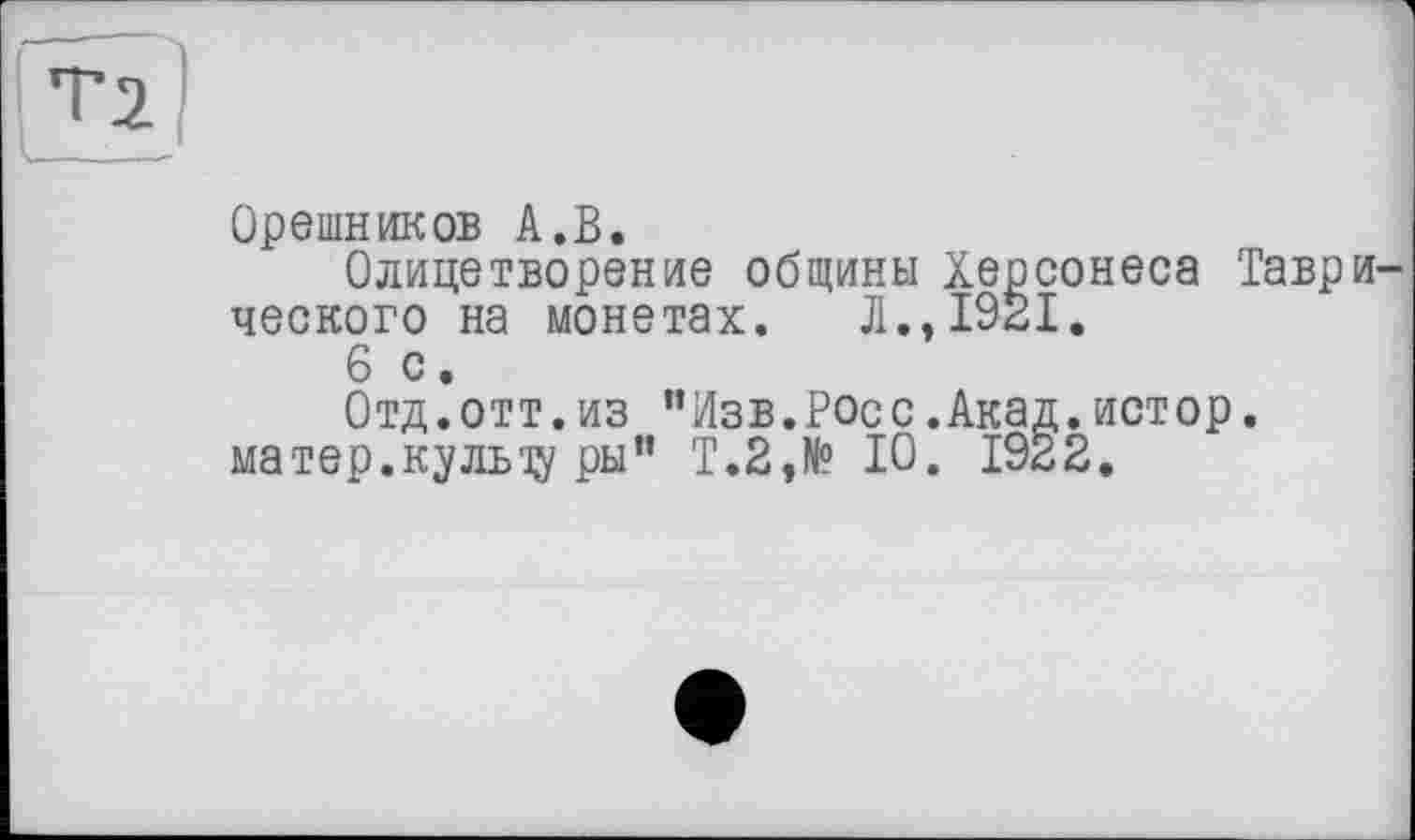 ﻿Орешников А.В.
Олицетворение общины Херсонеса Таврического на монетах. Л., 1921.
6 с.
Отд.отт.из "Лзв.росс.Акад.истор.
ма тер. куль ту ры” Т.2,№ 10. 1922.